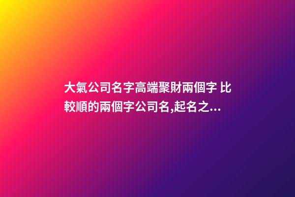 大氣公司名字高端聚財兩個字 比較順的兩個字公司名,起名之家-第1張-公司起名-玄機派